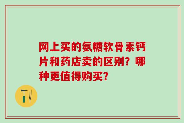 网上买的氨糖软骨素钙片和药店卖的区别？哪种更值得购买？