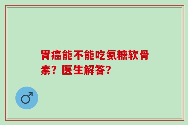 胃癌能不能吃氨糖软骨素？医生解答？