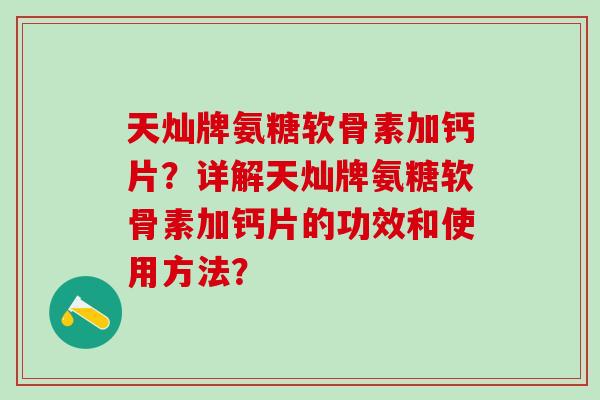 天灿牌氨糖软骨素加钙片?详解天灿牌氨糖软骨素加钙片的功效和使用方法? 天灿牌氨糖软骨素加钙片?详解天灿牌氨糖软骨素加钙片的功效和使用方法?