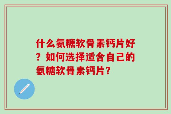 什么氨糖软骨素钙片好？如何选择适合自己的氨糖软骨素钙片？