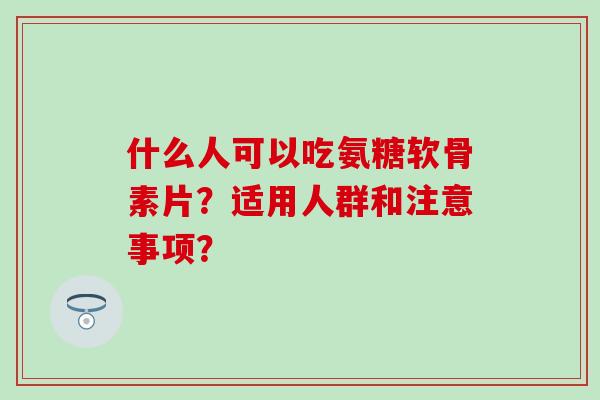 什么人可以吃氨糖软骨素片？适用人群和注意事项？