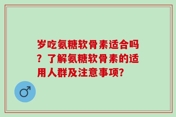 岁吃氨糖软骨素适合吗?了解氨糖软骨素的适用人群及注意事项? 岁吃氨糖软骨素适合吗?了解氨糖软骨素的适用人群及注意事项?