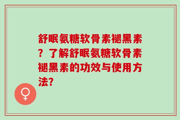 舒眠氨糖软骨素褪黑素？了解舒眠氨糖软骨素褪黑素的功效与使用方法？