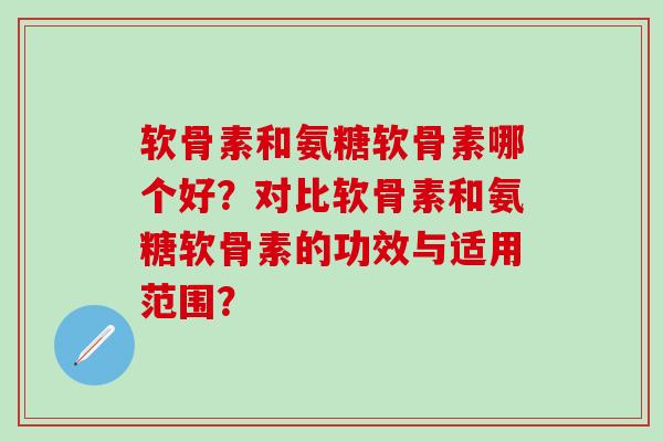 软骨素和氨糖软骨素哪个好？对比软骨素和氨糖软骨素的功效与适用范围？