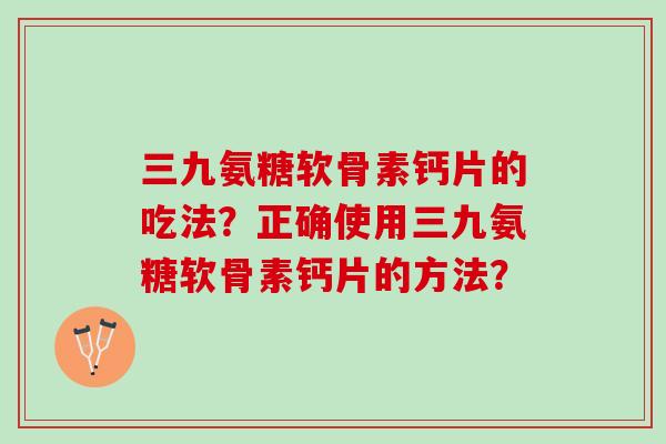 三九氨糖软骨素钙片的吃法?正确使用三九氨糖软骨素钙片的方法? 三九氨糖软骨素钙片的吃法?正确使用三九氨糖软骨素钙片的方法?