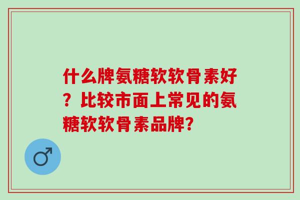 什么牌氨糖软软骨素好？比较市面上常见的氨糖软软骨素品牌？