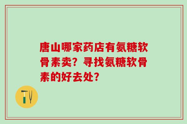 唐山哪家药店有氨糖软骨素卖？寻找氨糖软骨素的好去处？
