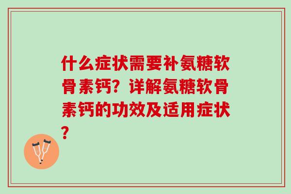 什么症状需要补氨糖软骨素钙？详解氨糖软骨素钙的功效及适用症状？