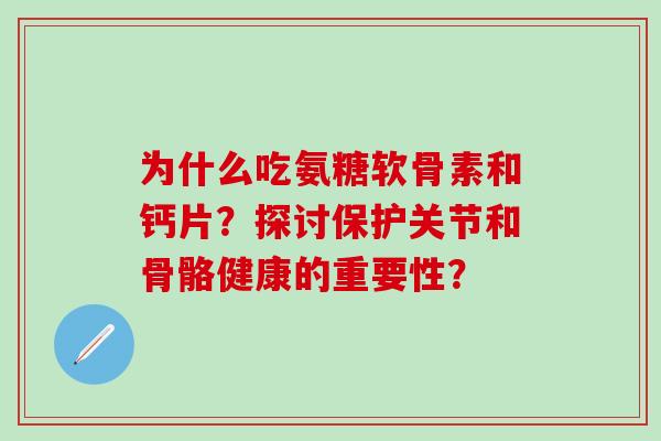 为什么吃氨糖软骨素和钙片？探讨保护关节和骨骼健康的重要性？