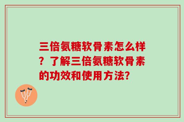 三倍氨糖软骨素怎么样？了解三倍氨糖软骨素的功效和使用方法？