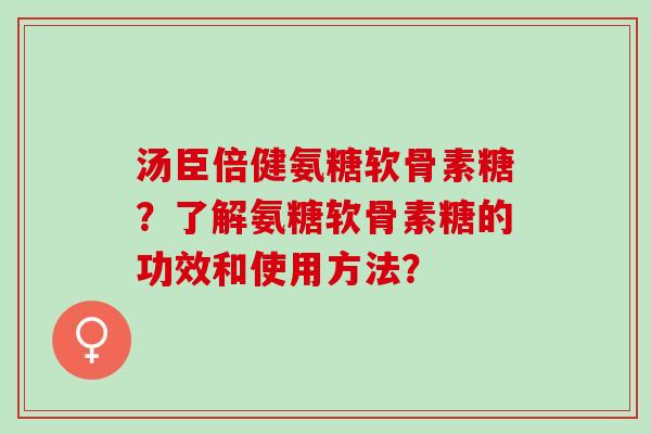 汤臣倍健氨糖软骨素糖？了解氨糖软骨素糖的功效和使用方法？