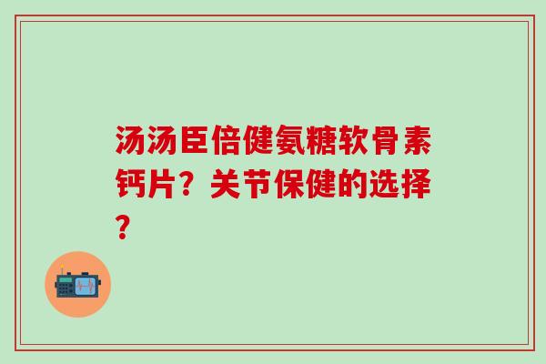 汤汤臣倍健氨糖软骨素钙片？关节保健的选择？