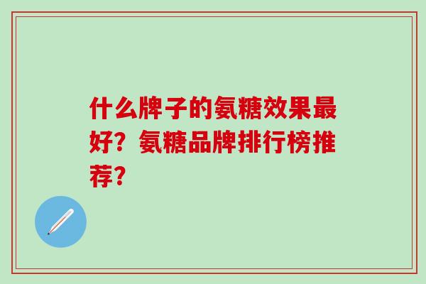 什么牌子的氨糖效果好?氨糖品牌排行榜推荐? 什么牌子的氨糖效果好?氨糖品牌排行榜推荐?