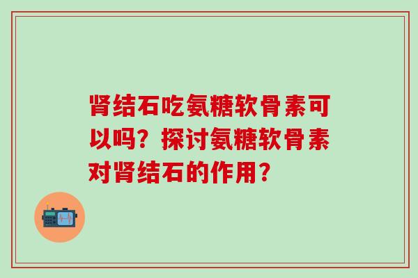 肾结石吃氨糖软骨素可以吗？探讨氨糖软骨素对肾结石的作用？