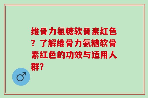 维骨力氨糖软骨素红色？了解维骨力氨糖软骨素红色的功效与适用人群？