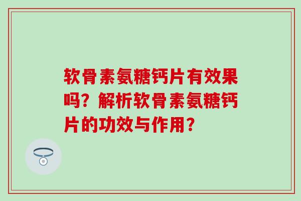软骨素氨糖钙片有效果吗？解析软骨素氨糖钙片的功效与作用？