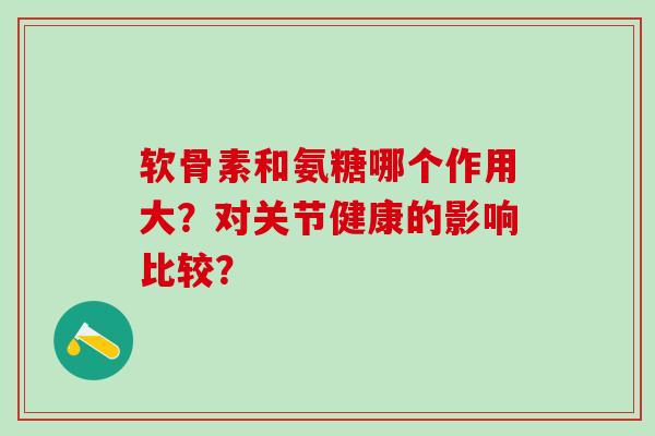 软骨素和氨糖哪个作用大？对关节健康的影响比较？