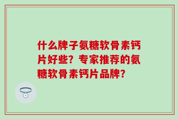 什么牌子氨糖软骨素钙片好些？专家推荐的氨糖软骨素钙片品牌？