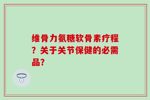 维骨力氨糖软骨素疗程？关于关节保健的必需品？