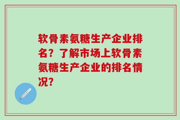 软骨素氨糖生产企业排名？了解市场上软骨素氨糖生产企业的排名情况？