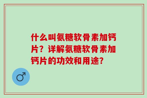 什么叫氨糖软骨素加钙片?详解氨糖软骨素加钙片的功效和用途? 什么叫氨糖软骨素加钙片?详解氨糖软骨素加钙片的功效和用途?