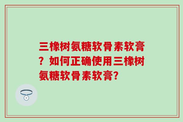 三橡树氨糖软骨素软膏？如何正确使用三橡树氨糖软骨素软膏？