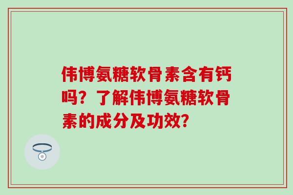 伟博氨糖软骨素含有钙吗？了解伟博氨糖软骨素的成分及功效？