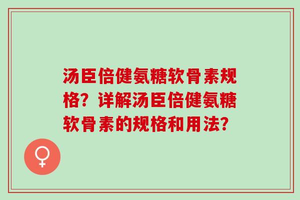 汤臣倍健氨糖软骨素规格？详解汤臣倍健氨糖软骨素的规格和用法？