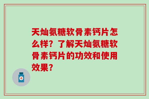天灿氨糖软骨素钙片怎么样?了解天灿氨糖软骨素钙片的功效和使用效果? 天灿氨糖软骨素钙片怎么样?了解天灿氨糖软骨素钙片的功效和使用效果?