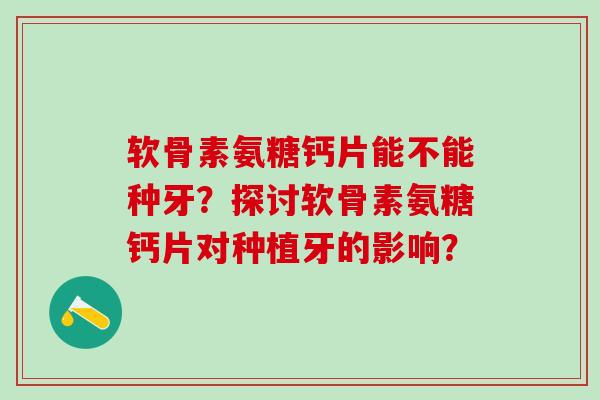 软骨素氨糖钙片能不能种牙?探讨软骨素氨糖钙片对种植牙的影响? 软骨素氨糖钙片能不能种牙?探讨软骨素氨糖钙片对种植牙的影响?