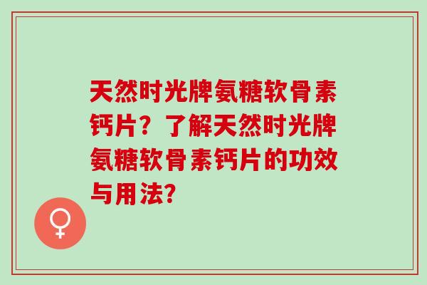 天然时光牌氨糖软骨素钙片?了解天然时光牌氨糖软骨素钙片的功效与用法? 天然时光牌氨糖软骨素钙片?了解天然时光牌氨糖软骨素钙片的功效与用法?