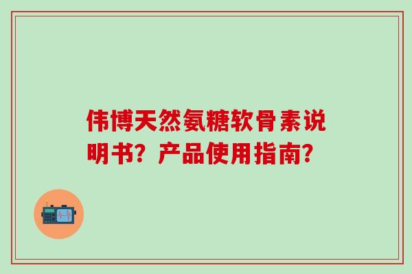 伟博天然氨糖软骨素说明书？产品使用指南？