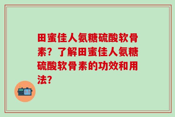 田蜜佳人氨糖硫酸软骨素？了解田蜜佳人氨糖硫酸软骨素的功效和用法？