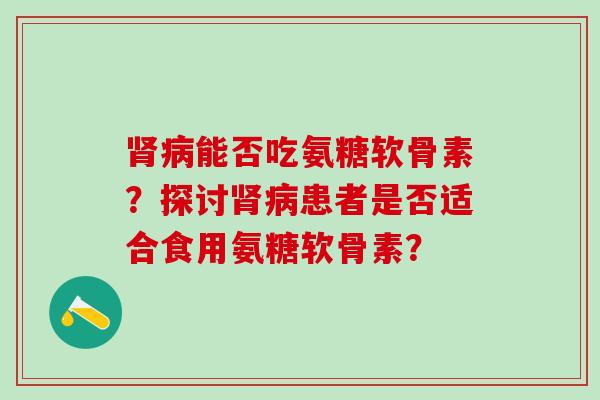 能否吃氨糖软骨素？探讨患者是否适合食用氨糖软骨素？