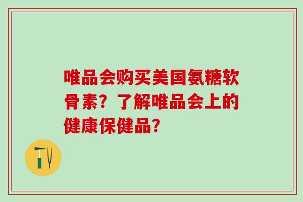 唯品会购买美国氨糖软骨素?了解唯品会上的健康保健品? 唯品会购买美国氨糖软骨素?了解唯品会上的健康保健品?