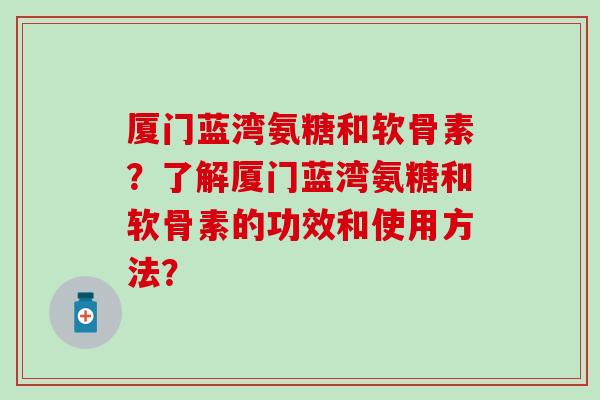 厦门蓝湾氨糖和软骨素?了解厦门蓝湾氨糖和软骨素的功效和使用方法? 厦门蓝湾氨糖和软骨素?了解厦门蓝湾氨糖和软骨素的功效和使用方法?