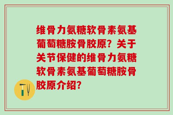 维骨力氨糖软骨素氨基葡萄糖胺骨胶原?关于关节保健的维骨力氨糖软骨素氨基葡萄糖胺骨胶原介绍? 维骨力氨糖软骨素氨基葡萄糖胺骨胶原?关于关节保健的维骨力氨糖软骨素氨基葡萄糖胺骨胶原介绍?