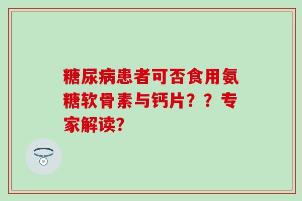 患者可否食用氨糖软骨素与钙片??专家解读? 患者可否食用氨糖软骨素与钙片??专家解读?