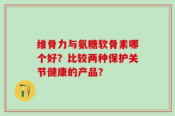 维骨力与氨糖软骨素哪个好？比较两种保护关节健康的产品？