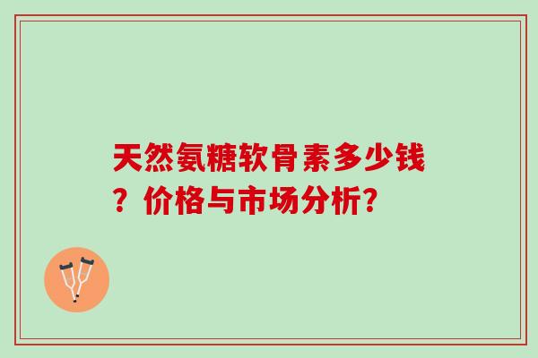 天然氨糖软骨素多少钱？价格与市场分析？