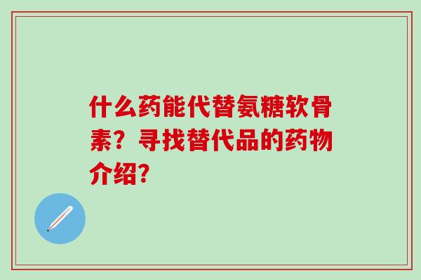 什么药能代替氨糖软骨素？寻找替代品的介绍？