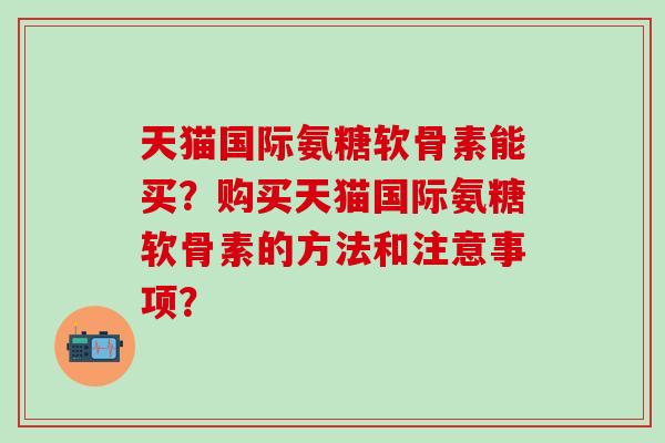 天猫国际氨糖软骨素能买？购买天猫国际氨糖软骨素的方法和注意事项？