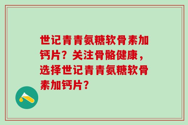 世记青青氨糖软骨素加钙片？关注骨骼健康，选择世记青青氨糖软骨素加钙片？