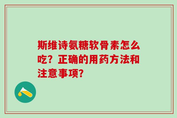 斯维诗氨糖软骨素怎么吃？正确的用药方法和注意事项？