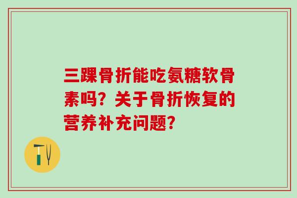 三踝能吃氨糖软骨素吗？关于恢复的营养补充问题？