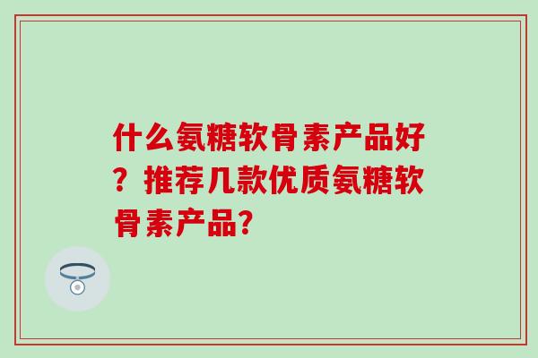 什么氨糖软骨素产品好？推荐几款优质氨糖软骨素产品？