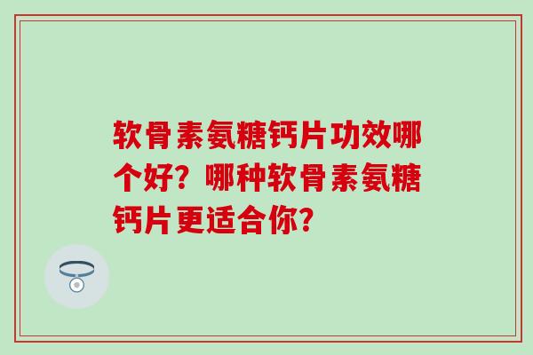 软骨素氨糖钙片功效哪个好?哪种软骨素氨糖钙片更适合你? 软骨素氨糖钙片功效哪个好?哪种软骨素氨糖钙片更适合你?