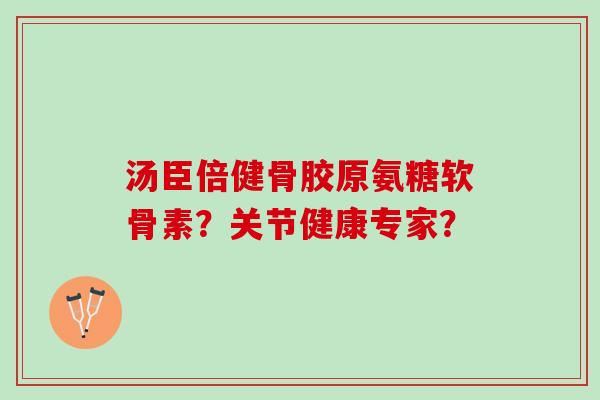 汤臣倍健骨胶原氨糖软骨素？关节健康专家？