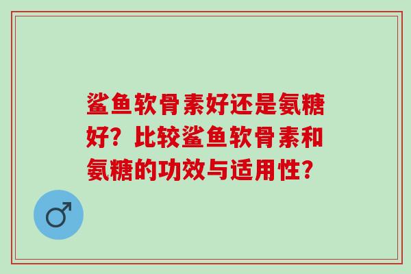 鲨鱼软骨素好还是氨糖好？比较鲨鱼软骨素和氨糖的功效与适用性？
