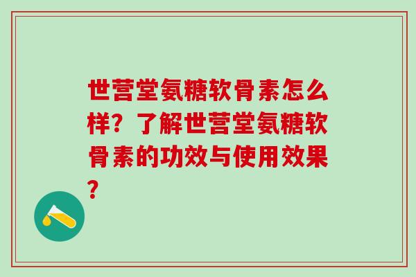 世营堂氨糖软骨素怎么样？了解世营堂氨糖软骨素的功效与使用效果？